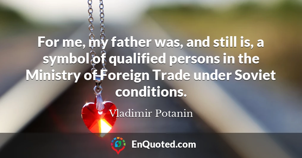 For me, my father was, and still is, a symbol of qualified persons in the Ministry of Foreign Trade under Soviet conditions.