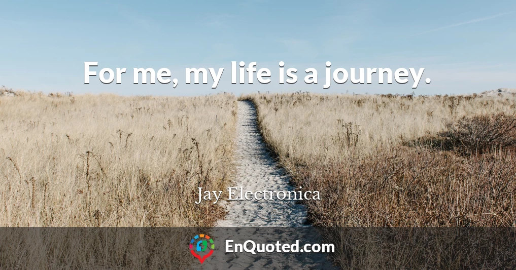 For me, my life is a journey.