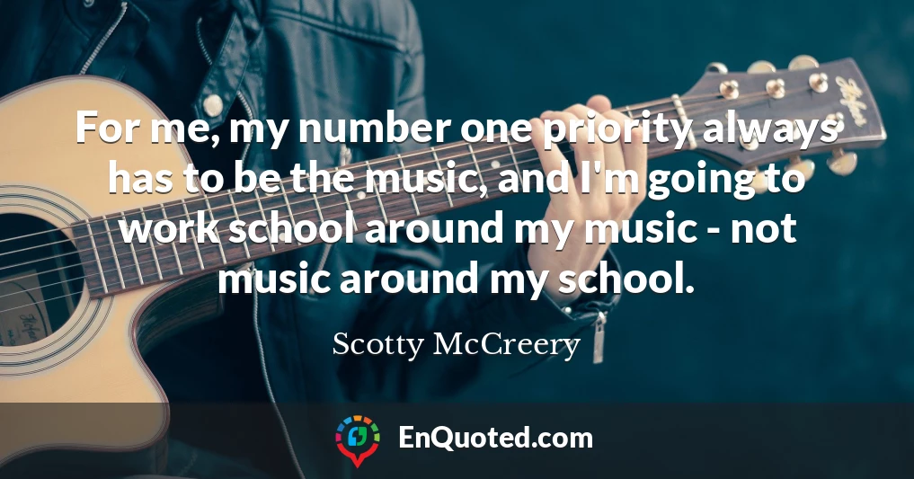 For me, my number one priority always has to be the music, and I'm going to work school around my music - not music around my school.