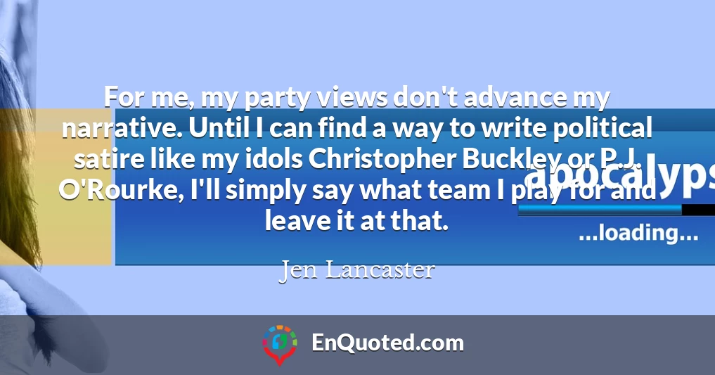 For me, my party views don't advance my narrative. Until I can find a way to write political satire like my idols Christopher Buckley or P.J. O'Rourke, I'll simply say what team I play for and leave it at that.