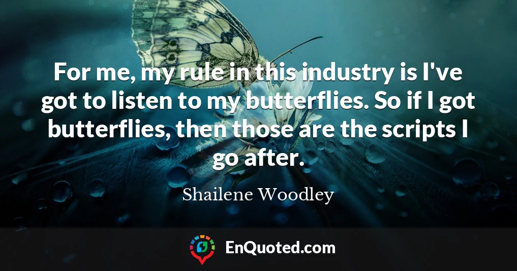 For me, my rule in this industry is I've got to listen to my butterflies. So if I got butterflies, then those are the scripts I go after.