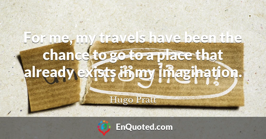 For me, my travels have been the chance to go to a place that already exists in my imagination.