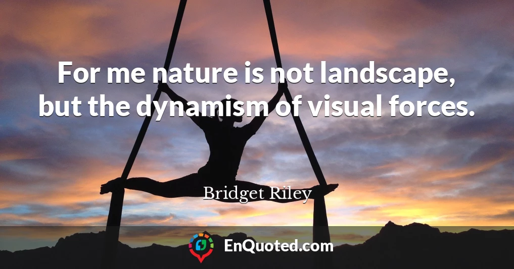 For me nature is not landscape, but the dynamism of visual forces.
