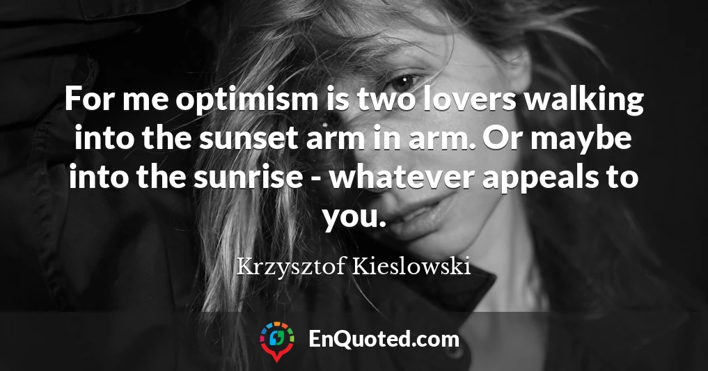 For me optimism is two lovers walking into the sunset arm in arm. Or maybe into the sunrise - whatever appeals to you.