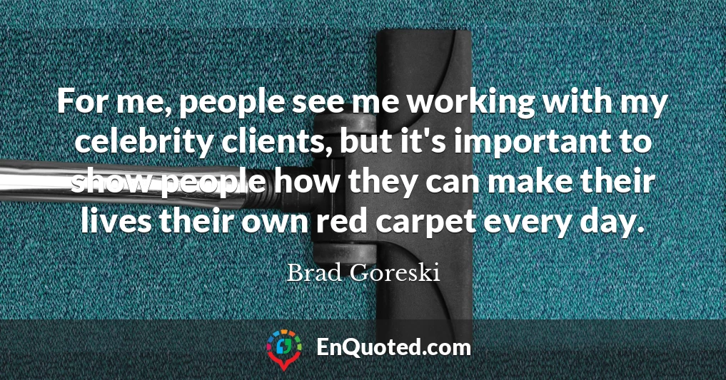 For me, people see me working with my celebrity clients, but it's important to show people how they can make their lives their own red carpet every day.