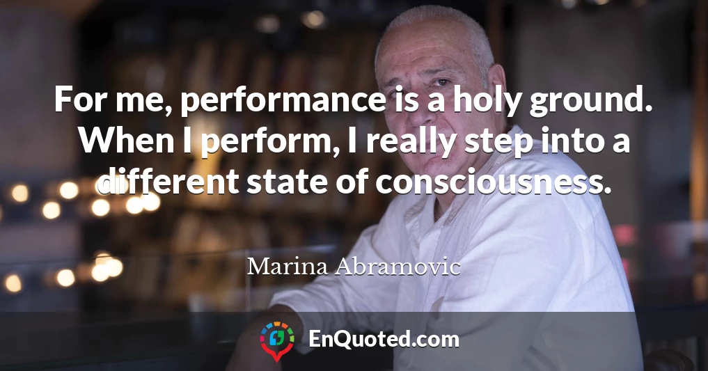 For me, performance is a holy ground. When I perform, I really step into a different state of consciousness.