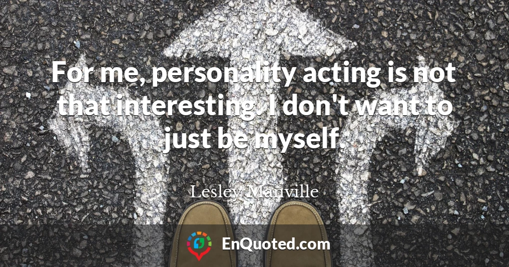 For me, personality acting is not that interesting. I don't want to just be myself.