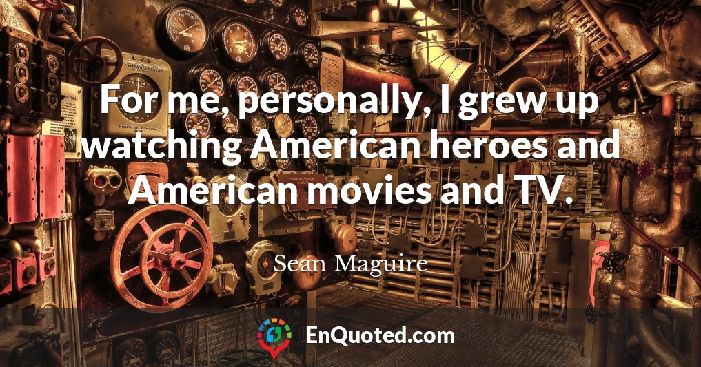 For me, personally, I grew up watching American heroes and American movies and TV.