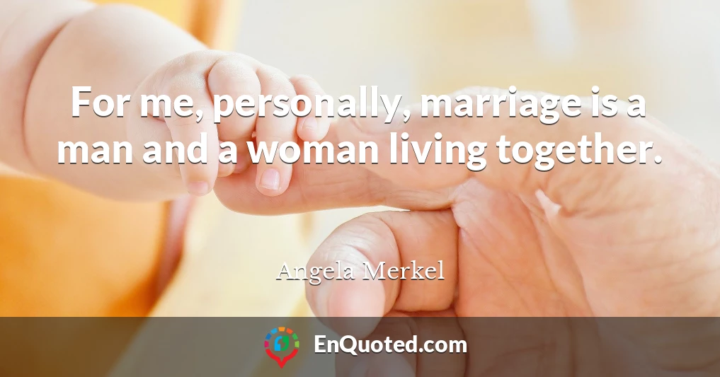 For me, personally, marriage is a man and a woman living together.
