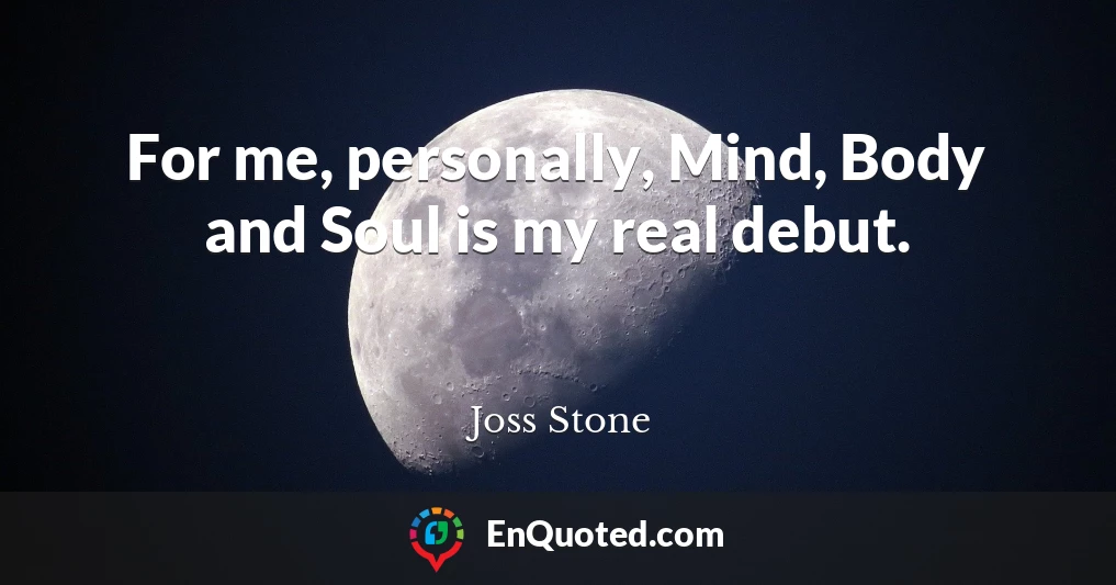 For me, personally, Mind, Body and Soul is my real debut.