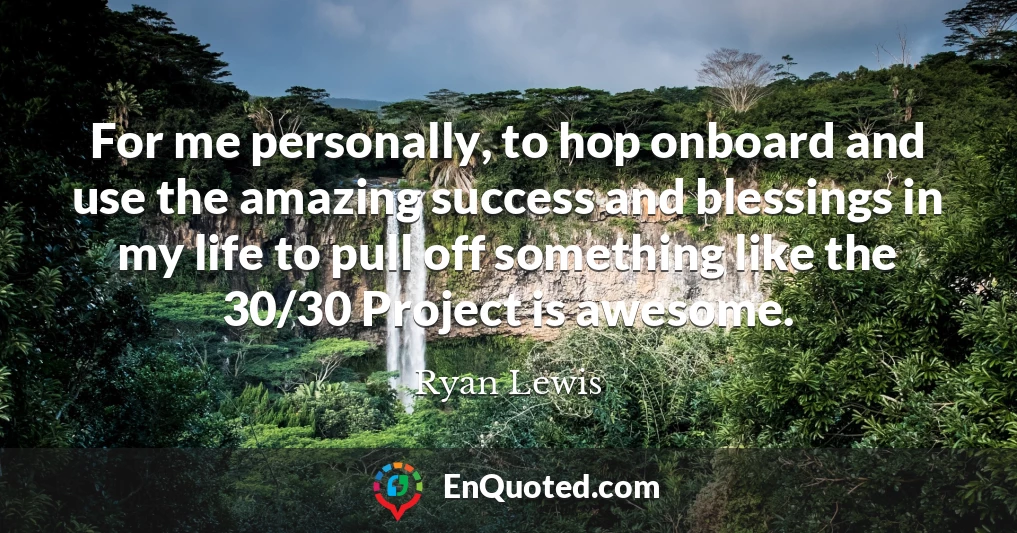 For me personally, to hop onboard and use the amazing success and blessings in my life to pull off something like the 30/30 Project is awesome.