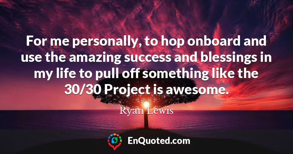 For me personally, to hop onboard and use the amazing success and blessings in my life to pull off something like the 30/30 Project is awesome.