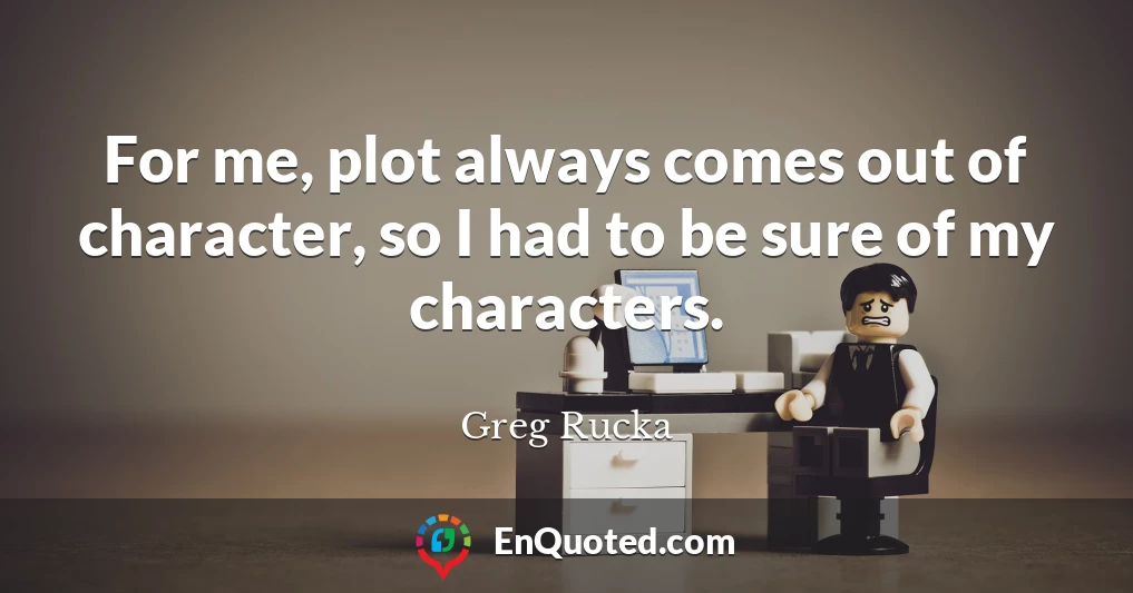 For me, plot always comes out of character, so I had to be sure of my characters.
