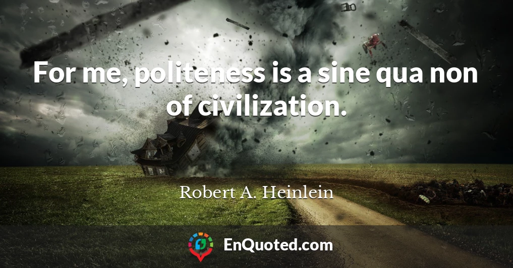 For me, politeness is a sine qua non of civilization.