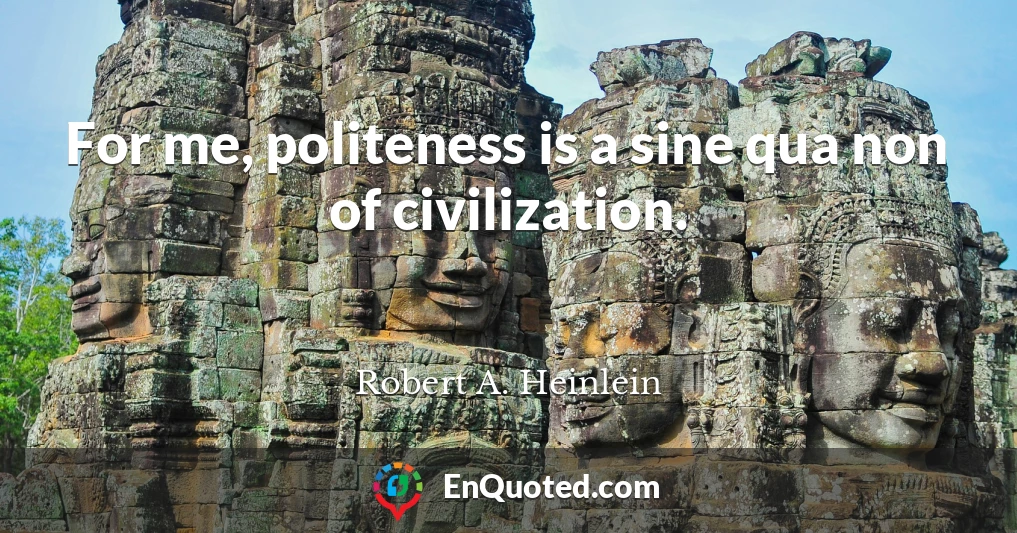 For me, politeness is a sine qua non of civilization.