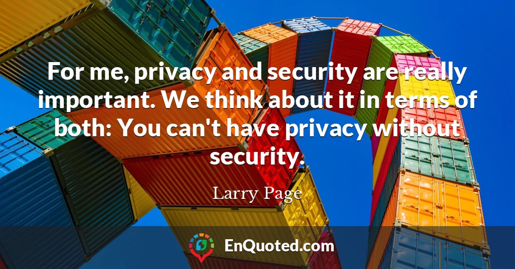 For me, privacy and security are really important. We think about it in terms of both: You can't have privacy without security.