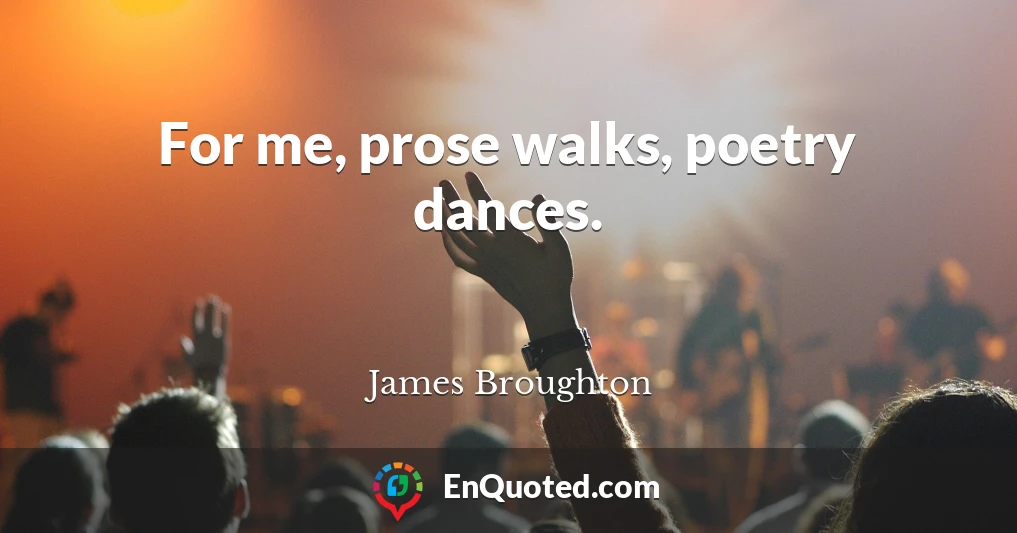 For me, prose walks, poetry dances.