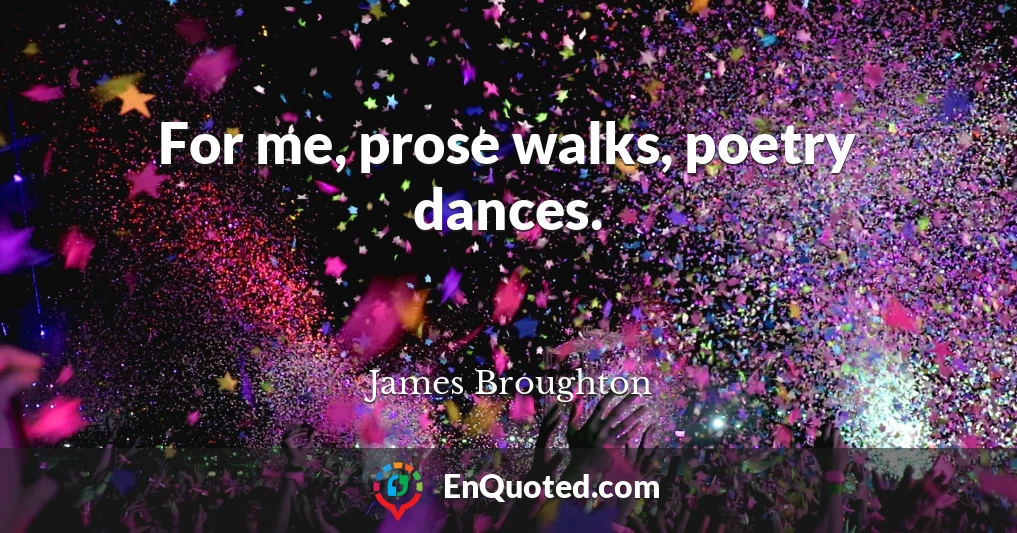 For me, prose walks, poetry dances.