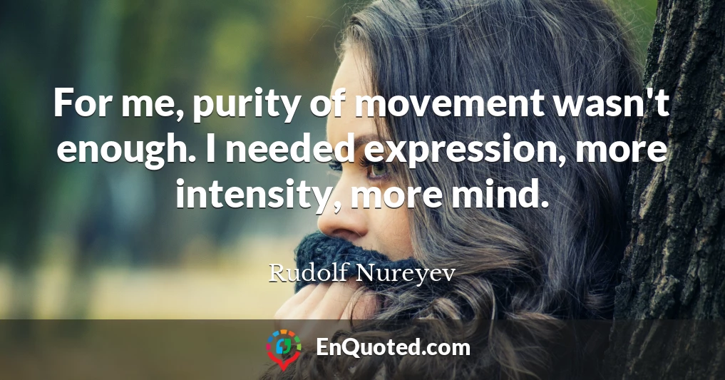 For me, purity of movement wasn't enough. I needed expression, more intensity, more mind.