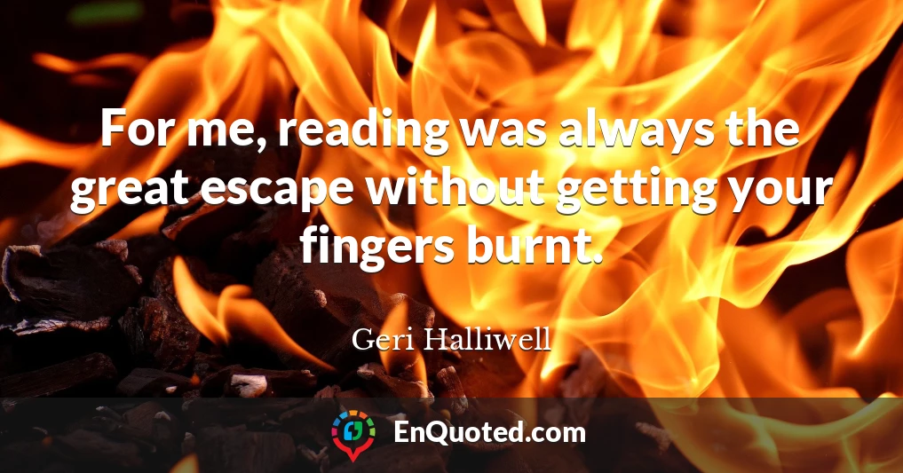 For me, reading was always the great escape without getting your fingers burnt.