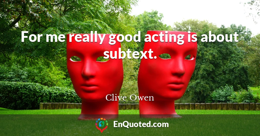 For me really good acting is about subtext.