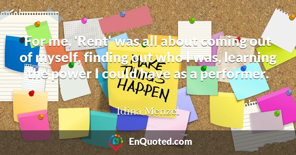 For me, 'Rent' was all about coming out of myself, finding out who I was, learning the power I could have as a performer.