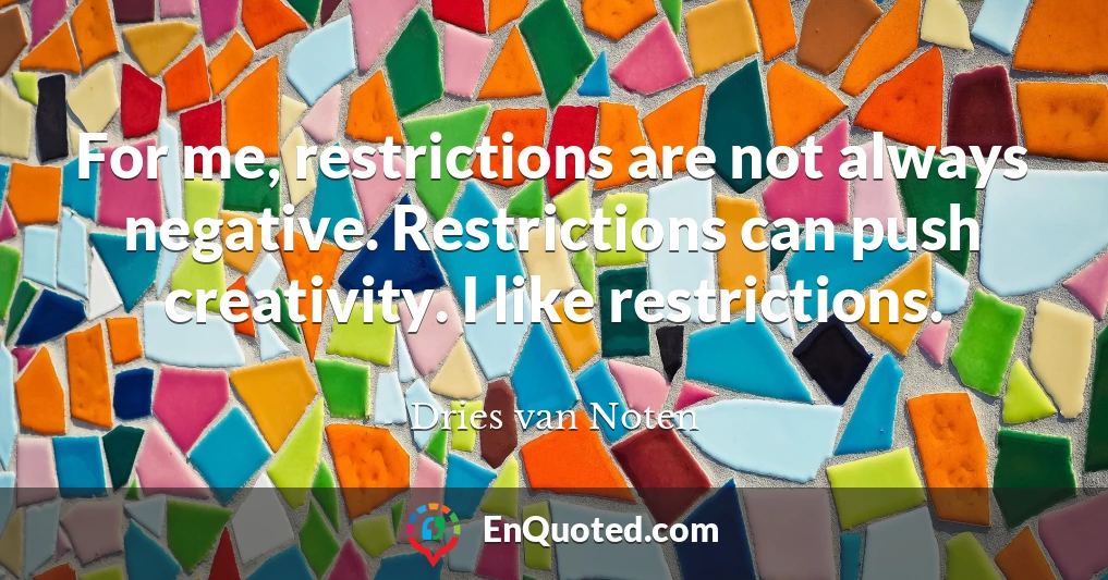 For me, restrictions are not always negative. Restrictions can push creativity. I like restrictions.