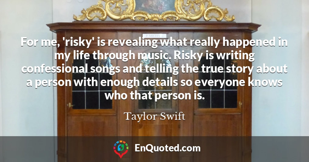 For me, 'risky' is revealing what really happened in my life through music. Risky is writing confessional songs and telling the true story about a person with enough details so everyone knows who that person is.