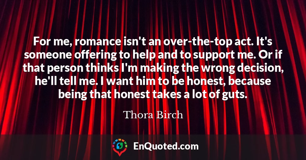 For me, romance isn't an over-the-top act. It's someone offering to help and to support me. Or if that person thinks I'm making the wrong decision, he'll tell me. I want him to be honest, because being that honest takes a lot of guts.