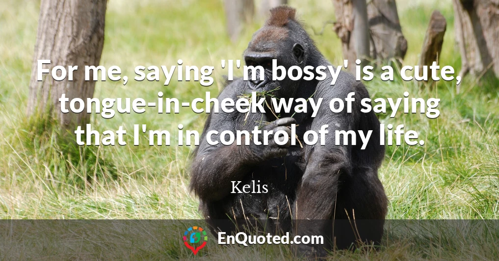 For me, saying 'I'm bossy' is a cute, tongue-in-cheek way of saying that I'm in control of my life.