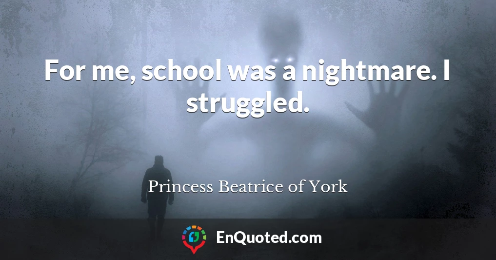 For me, school was a nightmare. I struggled.