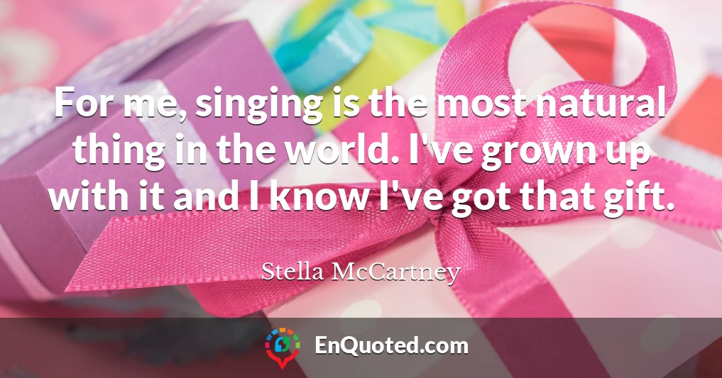 For me, singing is the most natural thing in the world. I've grown up with it and I know I've got that gift.
