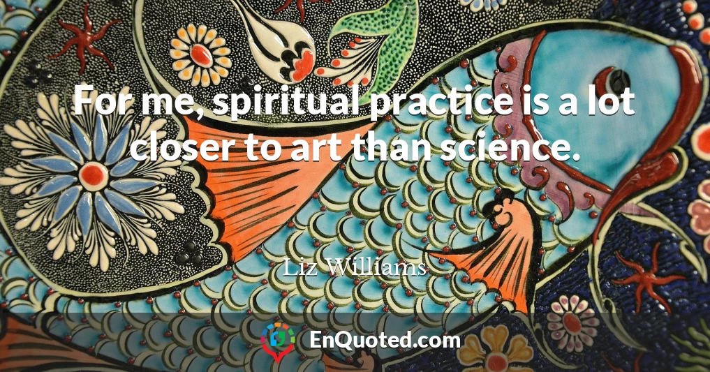 For me, spiritual practice is a lot closer to art than science.
