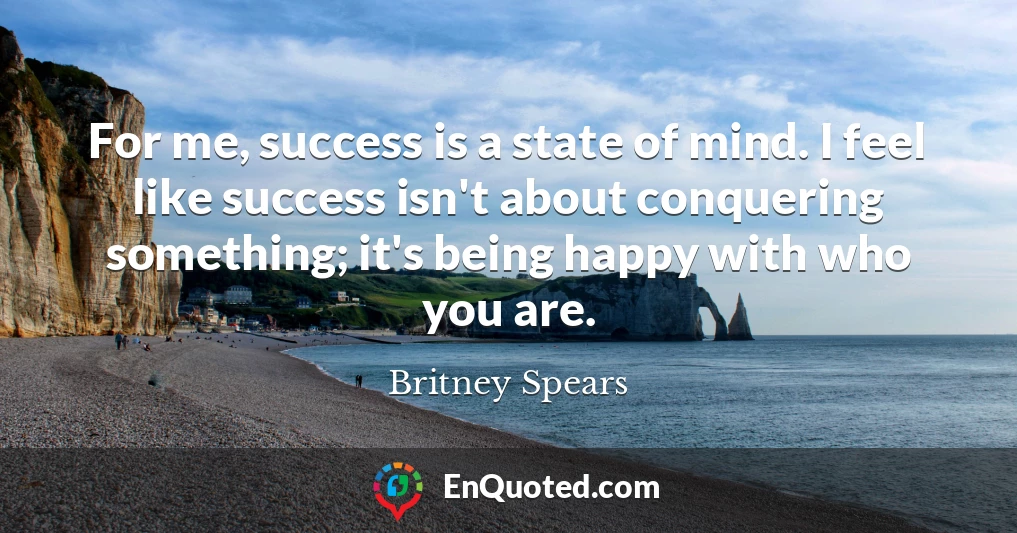 For me, success is a state of mind. I feel like success isn't about conquering something; it's being happy with who you are.