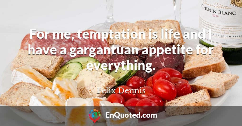 For me, temptation is life and I have a gargantuan appetite for everything.