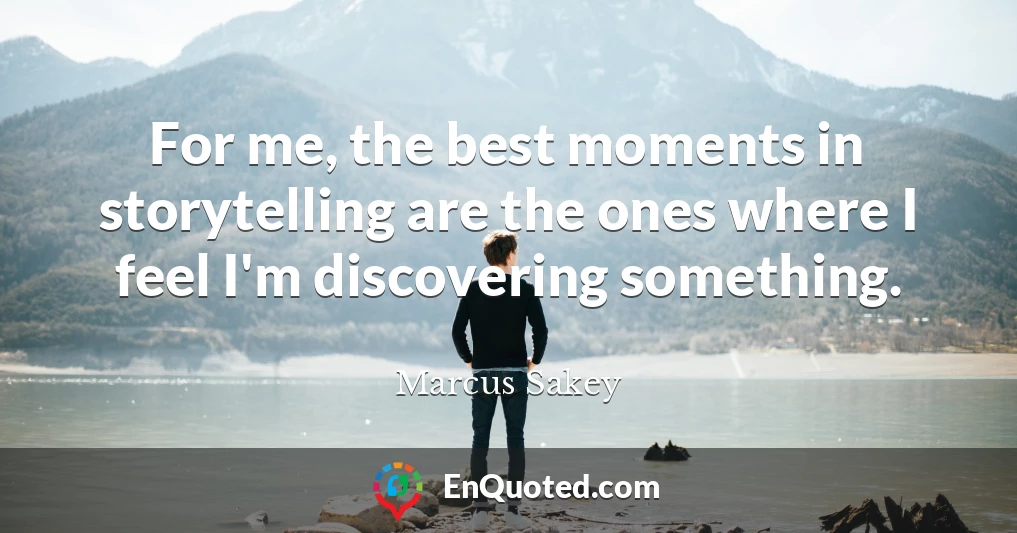 For me, the best moments in storytelling are the ones where I feel I'm discovering something.