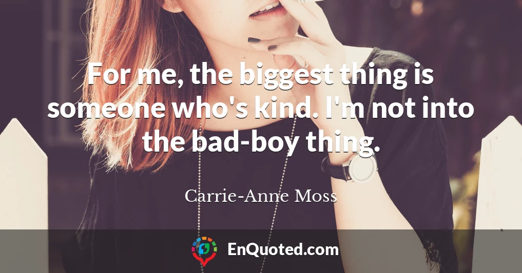 For me, the biggest thing is someone who's kind. I'm not into the bad-boy thing.