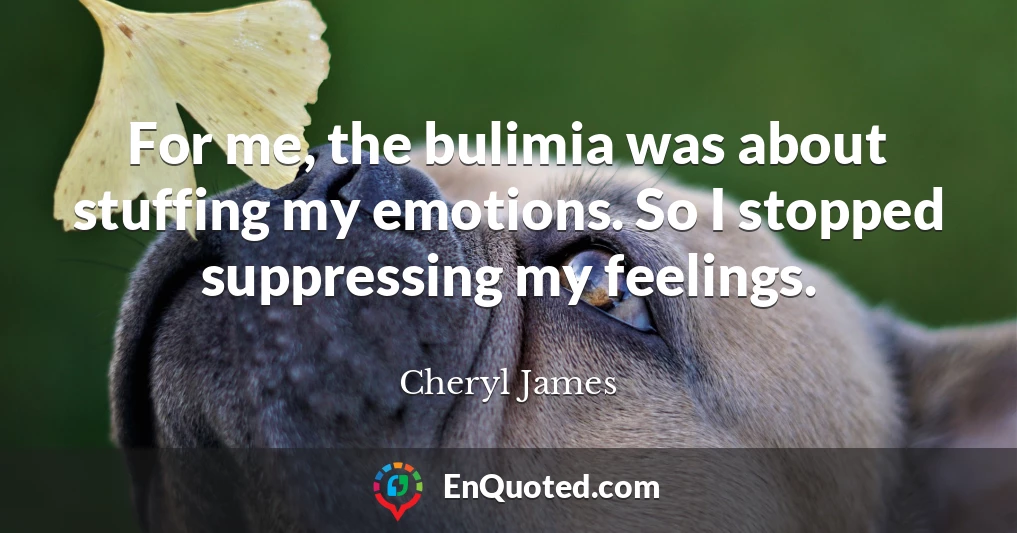 For me, the bulimia was about stuffing my emotions. So I stopped suppressing my feelings.