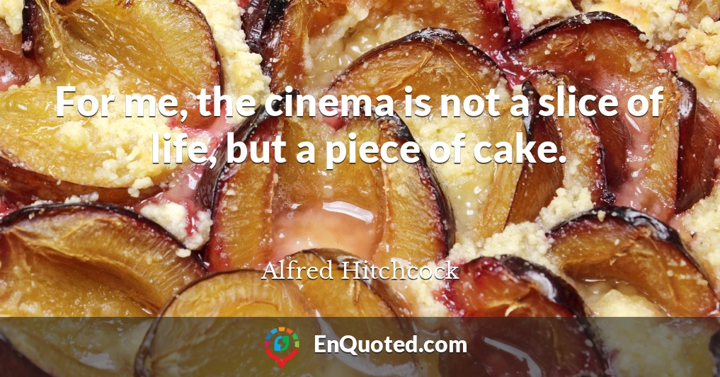 For me, the cinema is not a slice of life, but a piece of cake.