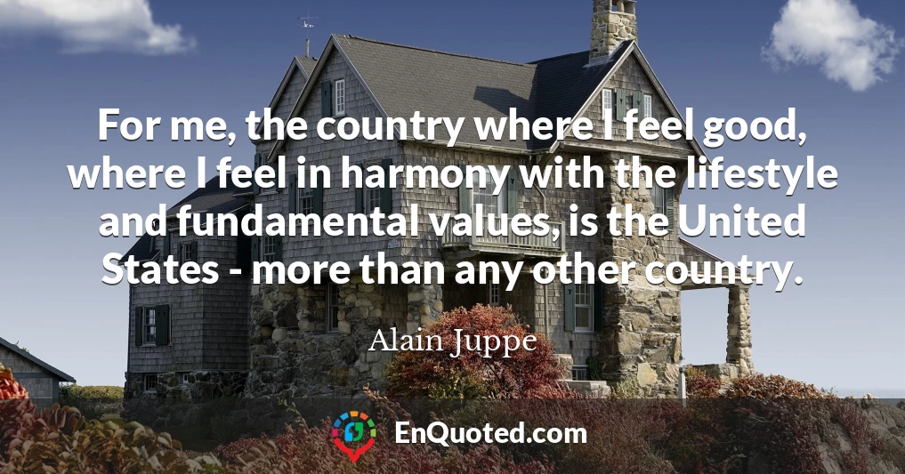 For me, the country where I feel good, where I feel in harmony with the lifestyle and fundamental values, is the United States - more than any other country.
