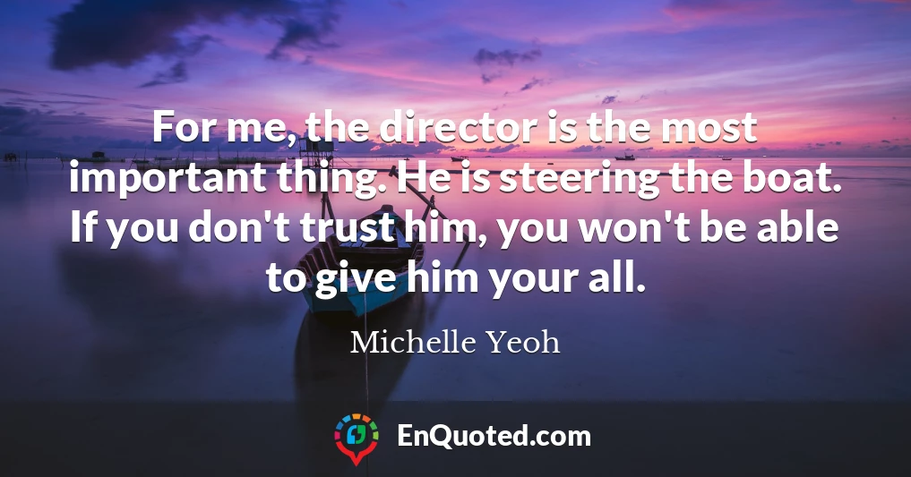 For me, the director is the most important thing. He is steering the boat. If you don't trust him, you won't be able to give him your all.