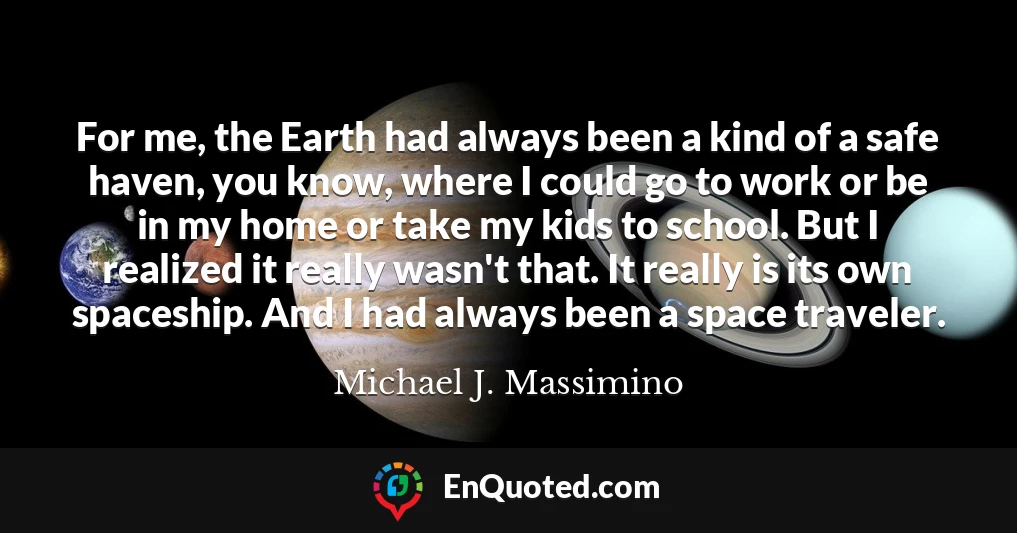 For me, the Earth had always been a kind of a safe haven, you know, where I could go to work or be in my home or take my kids to school. But I realized it really wasn't that. It really is its own spaceship. And I had always been a space traveler.