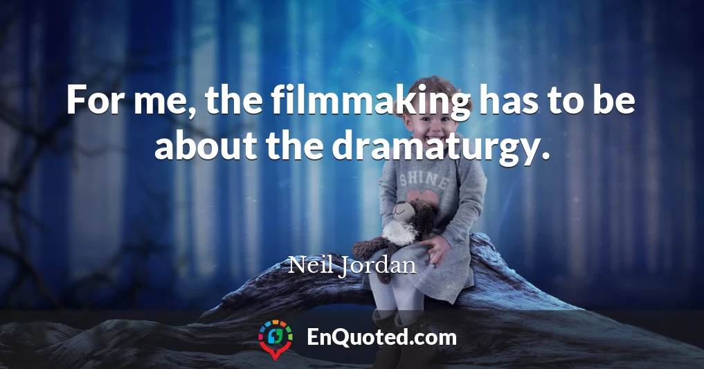 For me, the filmmaking has to be about the dramaturgy.
