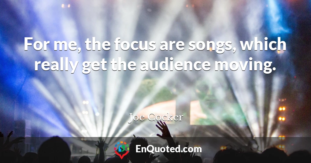 For me, the focus are songs, which really get the audience moving.