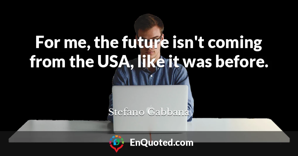 For me, the future isn't coming from the USA, like it was before.