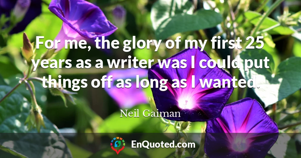 For me, the glory of my first 25 years as a writer was I could put things off as long as I wanted.