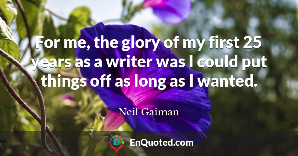 For me, the glory of my first 25 years as a writer was I could put things off as long as I wanted.