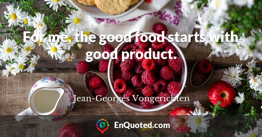 For me, the good food starts with good product.