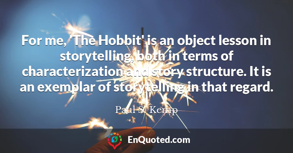For me, 'The Hobbit' is an object lesson in storytelling, both in terms of characterization and story structure. It is an exemplar of storytelling in that regard.
