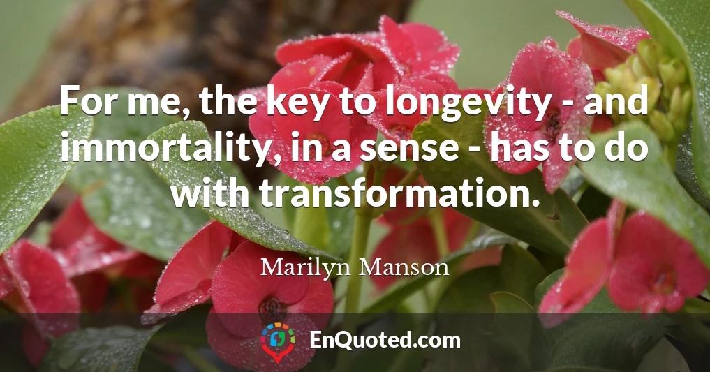 For me, the key to longevity - and immortality, in a sense - has to do with transformation.